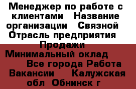 Менеджер по работе с клиентами › Название организации ­ Связной › Отрасль предприятия ­ Продажи › Минимальный оклад ­ 30 000 - Все города Работа » Вакансии   . Калужская обл.,Обнинск г.